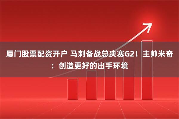 厦门股票配资开户 马刺备战总决赛G2！主帅米奇：创造更好的出手环境