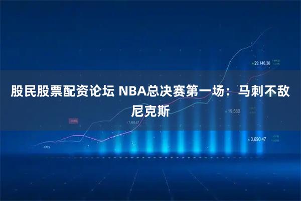 股民股票配资论坛 NBA总决赛第一场：马刺不敌尼克斯