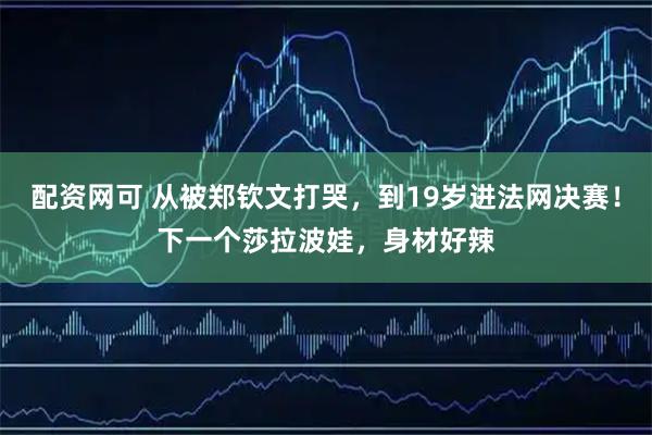 配资网可 从被郑钦文打哭，到19岁进法网决赛！下一个莎拉波娃，身材好辣