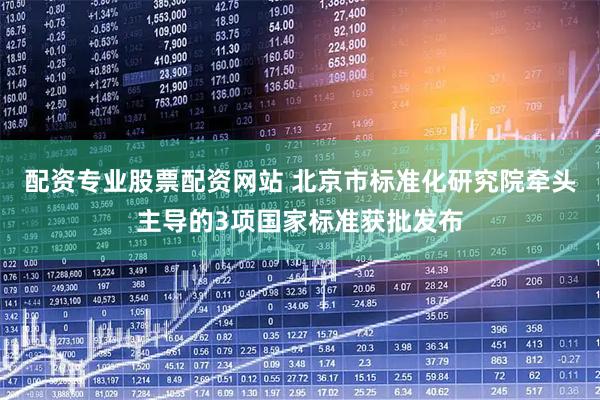 配资专业股票配资网站 北京市标准化研究院牵头主导的3项国家标准获批发布