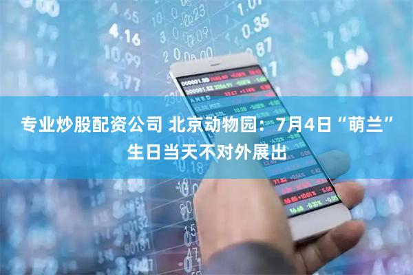 专业炒股配资公司 北京动物园：7月4日“萌兰”生日当天不对外展出