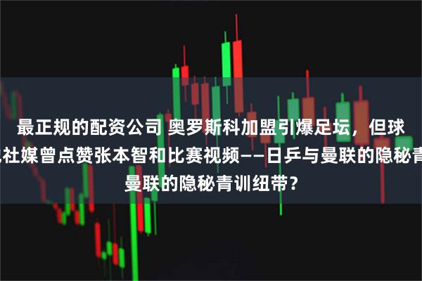最正规的配资公司 奥罗斯科加盟引爆足坛，但球迷发现他社媒曾点赞张本智和比赛视频——日乒与曼联的隐秘青训纽带？