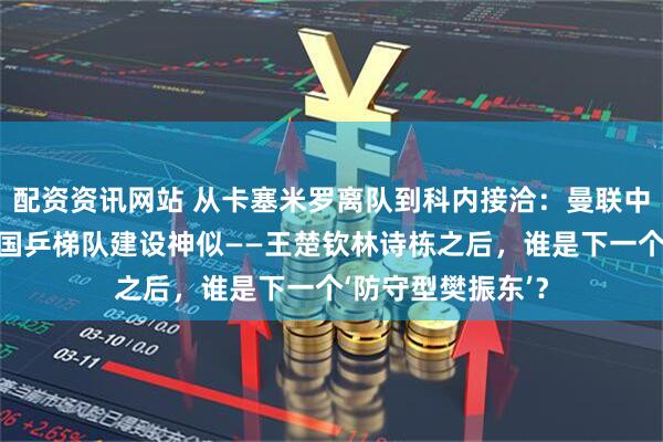 配资资讯网站 从卡塞米罗离队到科内接洽：曼联中场重建逻辑竟与国乒梯队建设神似——王楚钦林诗栋之后，谁是下一个‘防守型樊振东’？