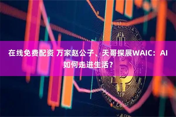 在线免费配资 万家赵公子、天哥探展WAIC：AI如何走进生活？