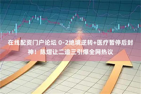 在线配资门户论坛 0-2绝境逆转+医疗暂停后封神！陈熠让二追三引爆全网热议