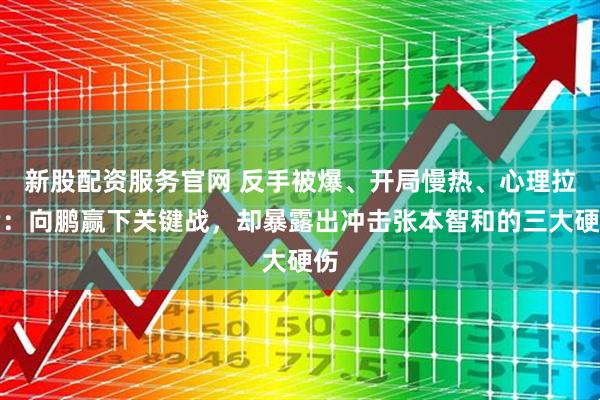 新股配资服务官网 反手被爆、开局慢热、心理拉满：向鹏赢下关键战，却暴露出冲击张本智和的三大硬伤