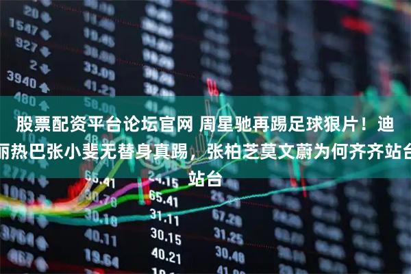 股票配资平台论坛官网 周星驰再踢足球狠片！迪丽热巴张小斐无替身真踢，张柏芝莫文蔚为何齐齐站台