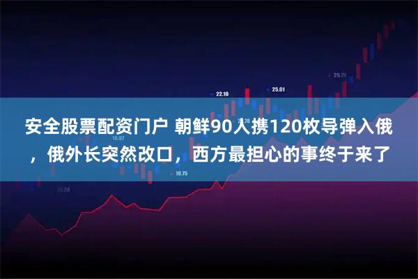 安全股票配资门户 朝鲜90人携120枚导弹入俄，俄外长突然改口，西方最担心的事终于来了