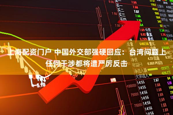 上海配资门户 中国外交部强硬回应：台湾问题上任何干涉都将遭严厉反击
