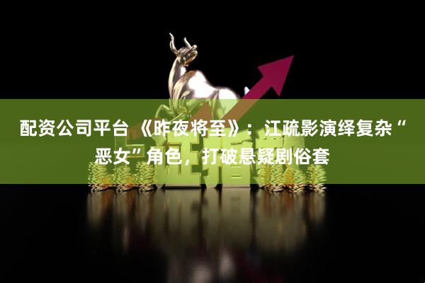 配资公司平台 《昨夜将至》：江疏影演绎复杂“恶女”角色，打破悬疑剧俗套