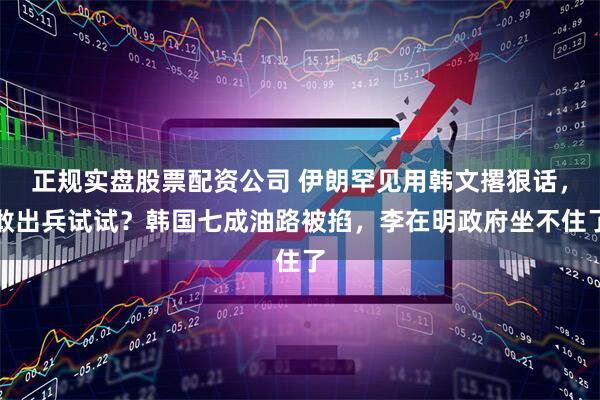 正规实盘股票配资公司 伊朗罕见用韩文撂狠话，敢出兵试试？韩国七成油路被掐，李在明政府坐不住了