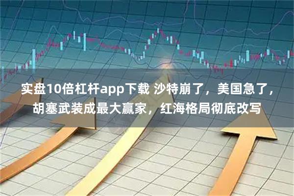 实盘10倍杠杆app下载 沙特崩了，美国急了，胡塞武装成最大赢家，红海格局彻底改写