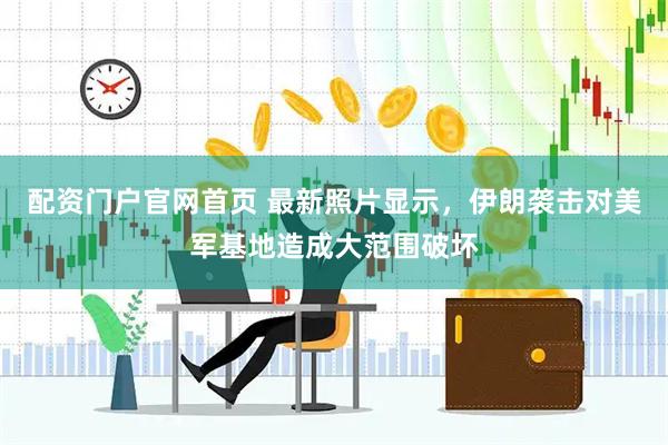 配资门户官网首页 最新照片显示，伊朗袭击对美军基地造成大范围破坏